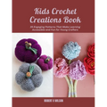 Kids Crochet Creations Book: 35 Engaging Patterns That Make Learning Accessible and Fun for Young Crafters