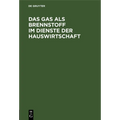 Das Gas ALS Brennstoff Im Dienste Der Hauswirtschaft: Unter Ausschließlicher Bedachtnahme Auf Die Neuesten Und Vorzüglichsten Gas-Koch- Und Heiz-Vorri