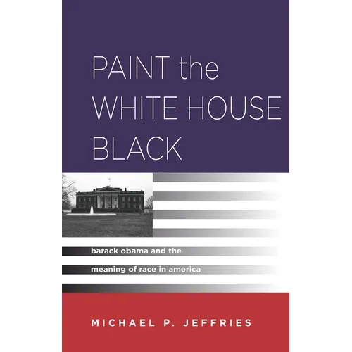 Paint the White House Black: Barack Obama and the Meaning of Race in America