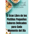 El Gran Libro de los Platillos Pequeños Sabores Delicados para Cada Momento del Día