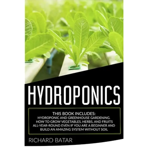Hydroponics: This Book Includes: Hydroponic and Greenhouse Gardening. How to Grow Vegetables, Herbs, and Fruits All-Year-Round Even