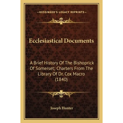Ecclesiastical Documents: A Brief History Of The Bishoprick Of Somerset; Charters From The Library Of Dr. Cox Macro (1840)