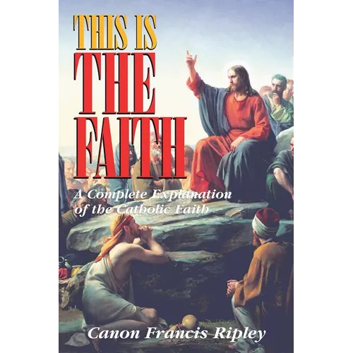 This Is the Faith: A Complete Explanation of the Catholic Faith