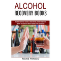Alcohol Recovery Books: Master Your Brain to Obtain Freedom From Alcoholism (Alcohol Addiction Guide to Overcoming Alcohol Addiction)