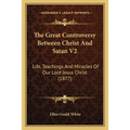 The Great Controversy Between Christ And Satan V2: Life, Teachings And Miracles Of Our Lord Jesus Christ (1877)