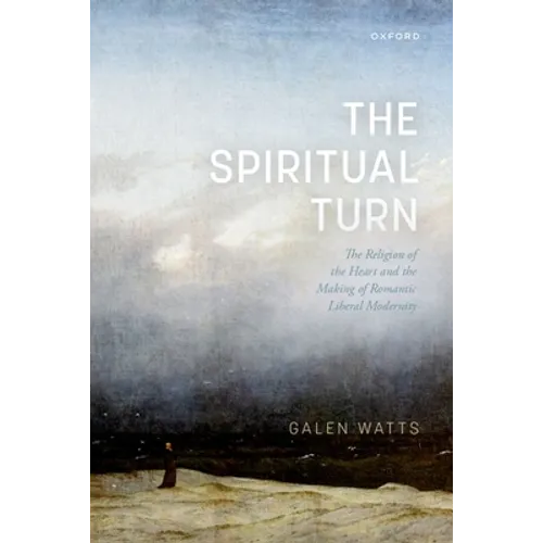 The Spiritual Turn: The Religion of the Heart and the Making of Romantic Liberal Modernity