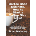 Coffee Shop Business. How to Start a Coffee Shop Now!: Coffee Shop Book for Massive Money by Starting your own Coffee Shop!