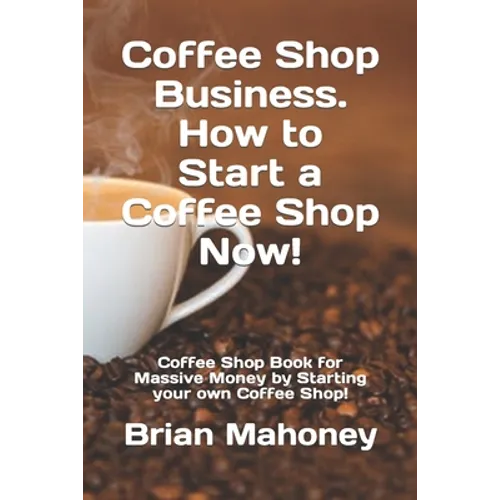 Coffee Shop Business. How to Start a Coffee Shop Now!: Coffee Shop Book for Massive Money by Starting your own Coffee Shop!