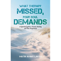 What Therapy Missed, Your Soul Demands: A Spiritual Guide to Trauma Healing and True Forgiveness