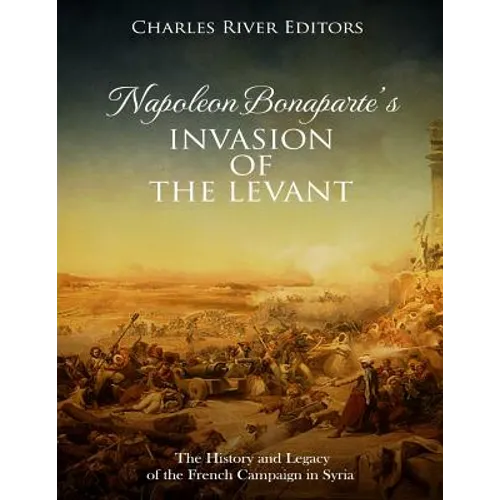 Napoleon Bonaparte's Invasion of the Levant: The History and Legacy of the French Campaign in Syria