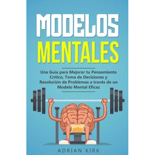 Modelos Mentales: Una Guía para Mejorar tu Pensamiento Crítico, Toma de Decisiones y Resolución de Problemas a través de un Modelo Mental Eficaz