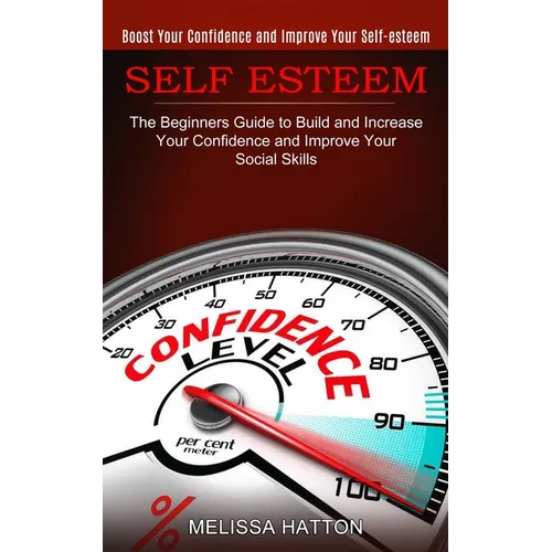 Self Esteem: Boost Your Confidence and Improve Your Self-esteem (The Beginners Guide to Build and Increase Your Confidence and Impr