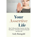 Your Assertive Life: How To Become More Assertive, Set Clear Boundaries, and Claim Control of Yourself and Your Life.