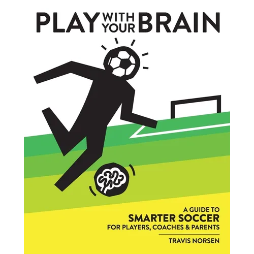Play With Your Brain: A Guide to Smarter Soccer for Players, Coaches, and Parents