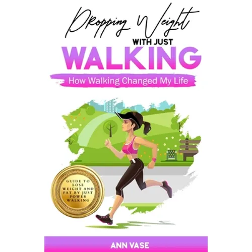 Dropping Weight With Just Walking: How Walking Changed My Life (Guide To Lose Weight And Fat By Just Power Walking)