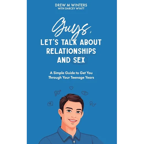Guys, Let's Talk About Relationships and Sex: A Simple Guide to Get You Through Your Teenage Years