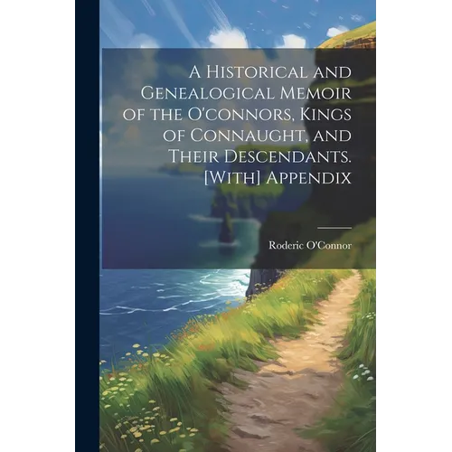 A Historical and Genealogical Memoir of the O'connors, Kings of Connaught, and Their Descendants. [With] Appendix