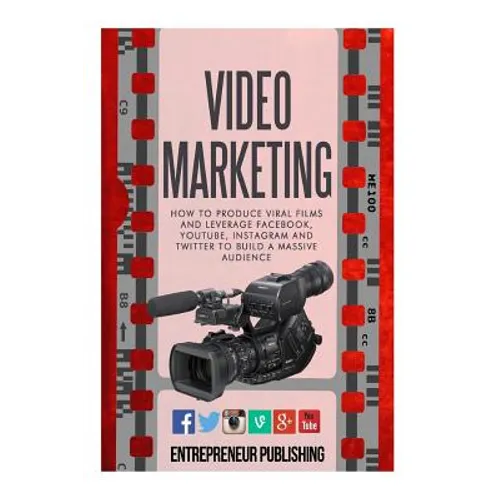 Video Marketing: How To Produce Viral Films And Leverage Facebook, YouTube, Instagram And Twitter To Build A Massive Audience