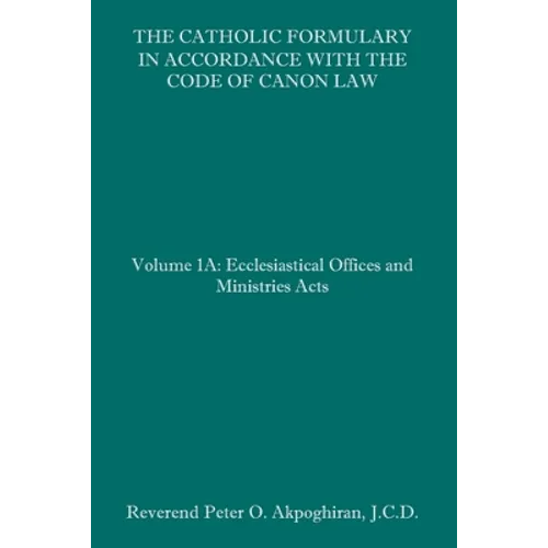 The Catholic Formulary in Accordance with the Code of Canon Law: Volume 1A: Ecclesiastical Offices and Ministries Acts