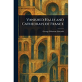 Vanished Halls and Cathedrals of France