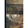 The Analysis of Beauty: Written With a View of Fixing the Fluctuating Ideas of Taste