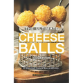 The Ultimate Cheese Balls Cookbook: 25 Amazing Cheese Balls Recipes