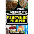 Herbal Remedies for Vulvodynia and Pelvic Pain: Empower Your Healing Journey With Herbal Solutions For Lasting Wellness, Restoring Comfort And Well-Be
