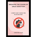 Breaking the Chains of Drug Addiction: A Parent's Guide to Helping Teens Recover and Thrive