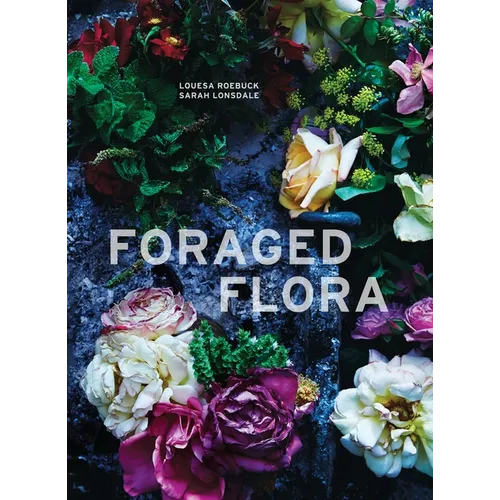 Foraged Flora: A Year of Gathering and Arranging Wild Plants and Flowers