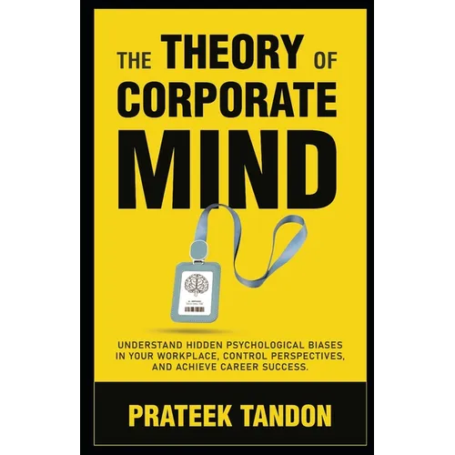 The Theory of Corporate Mind: Understand Hidden Psychological Biases at Your Workplace, Control Perspectives, and Achieve Career Success.