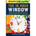 Intermittent Fasting: The 10 Hour Window: Discover The Life-Changing Benefits of Fasting For Weight Loss and Overall Health and Wellness