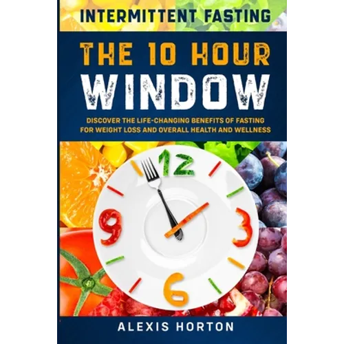 Intermittent Fasting: The 10 Hour Window: Discover The Life-Changing Benefits of Fasting For Weight Loss and Overall Health and Wellness