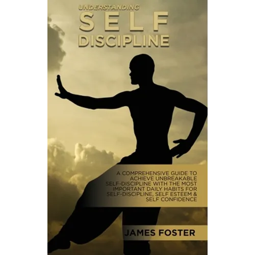 Understanding Self- Discipline: A Comprehensive Guide To Achieve Unbreakable Self-Discipline With The Most Important Daily Habits For Self- Discipline