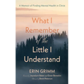 What I Remember of the Little I Understand: A Memoir of Finding Mental Health in Christ