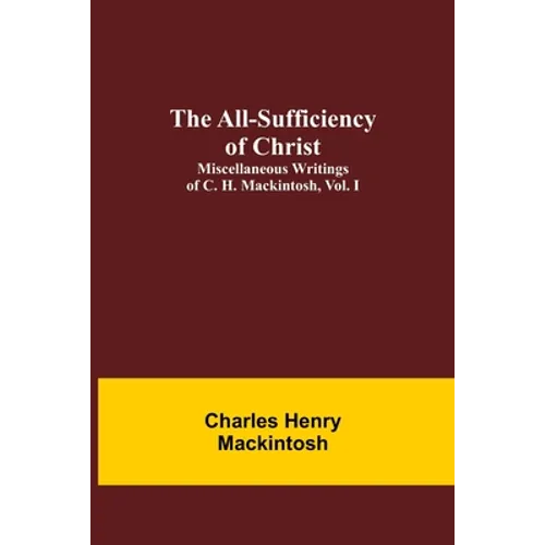 The All-Sufficiency of Christ. Miscellaneous Writings of C. H. Mackintosh, vol. I