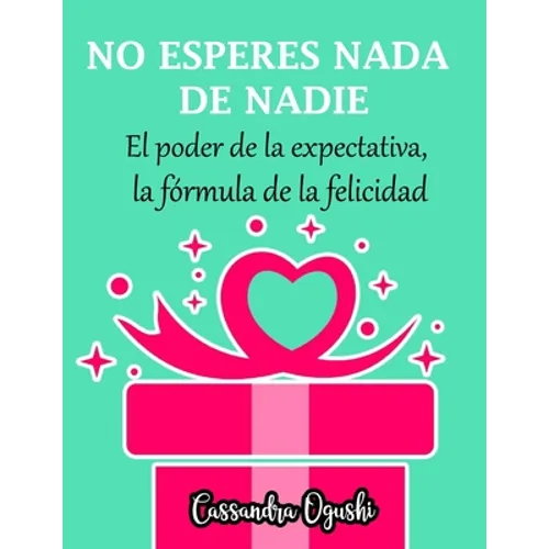 NO ESPERES NADA DE NADIE El peligroso poder de la expectativa la fórmula de la felicidad: Spanish Version