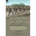 The Australian Victories in France in 1918: the Battles of the Australian Army on the Western Front During the Final Year of the First World War