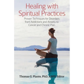 Healing with Spiritual Practices: Proven Techniques for Disorders from Addictions and Anxiety to Cancer and Chronic Pain