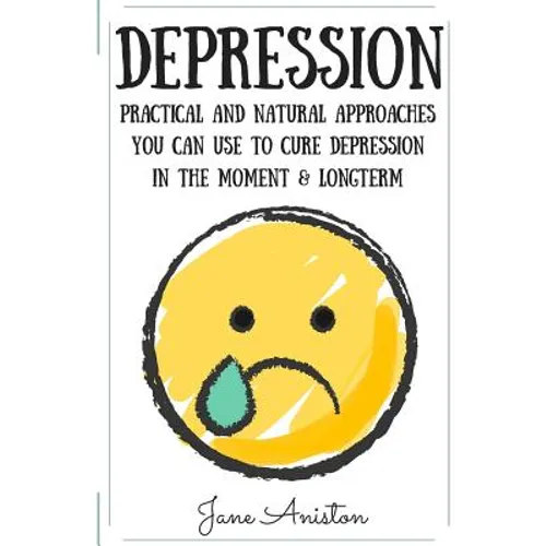 Depression: Practical & Natural Approaches You Can Use To Cure Depression In The Moment & Long Term