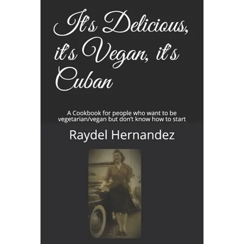 It's Delicious, it's Vegan, it's Cuban: A Cookbook for people who want to be vegetarian/vegan but don't know how to start