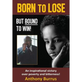 Born to Lose, But Bound to Win: An inspirational victory over poverty and bitterness!