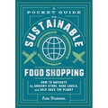 A Pocket Guide to Sustainable Food Shopping: How to Navigate the Grocery Store, Read Labels, and Help Save the Planet