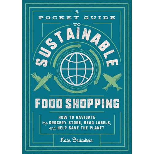 A Pocket Guide to Sustainable Food Shopping: How to Navigate the Grocery Store, Read Labels, and Help Save the Planet