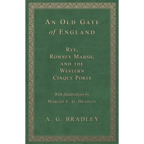 An Old Gate of England - Rye, Romney Marsh, and the Western Cinque Ports - With Illustrations by Marian E. G. Bradley