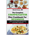 The Complete Esophagitis Diet Cookbook for Beginners: Eat Your Way to Symptom Relief, Improved Digestion, Eliminating Acid Reflux, Losing Weight, and