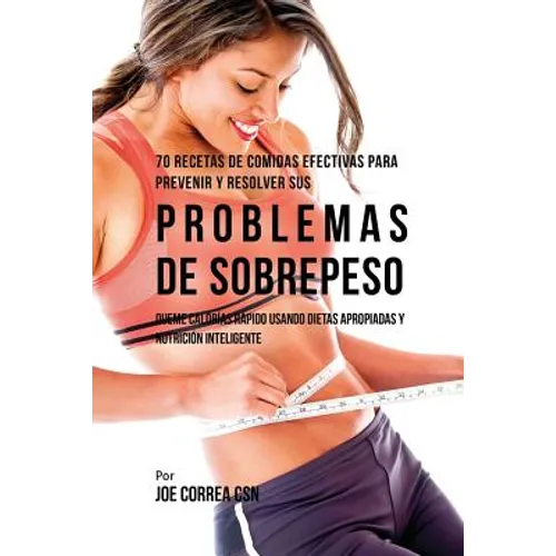70 Recetas De Comidas Efectivas Para Prevenir Y Resolver Sus Problemas De Sobrepeso: Queme Calorías Rápido Usando Dietas Apropiadas y Nutrición Inteli