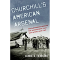 Churchill's American Arsenal: The Partnership Behind the Innovations That Won World War Two