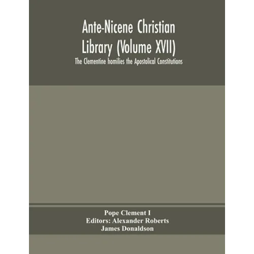 Ante-Nicene Christian Library (Volume Xvii) The Clementine Homilies The Apostolical Constitutions
