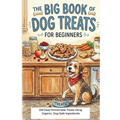 The Big Book of Dog Treats for Beginners: 200 Easy Homemade Treats Using Organic, Dog Safe Ingredients