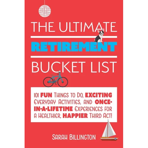 The Ultimate Retirement Bucket List: 101 Fun Things to Do, Exciting Everyday Activities, and Once-In-A-Lifetime Experiences for a Healthier, Happier T